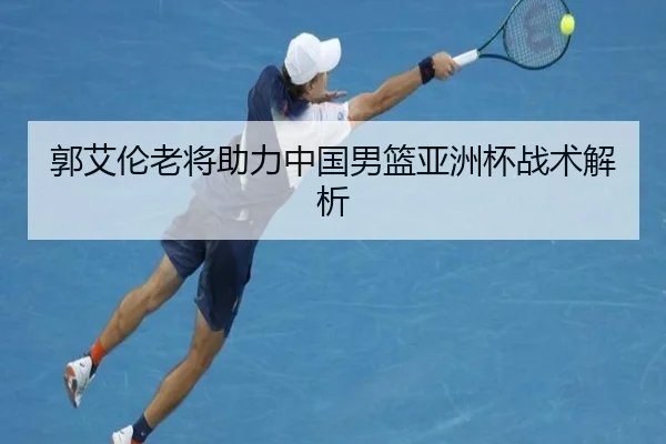 郭艾伦老将助力中国男篮亚洲杯战术解析